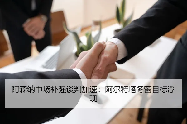 阿森纳中场补强谈判加速：阿尔特塔冬窗目标浮现